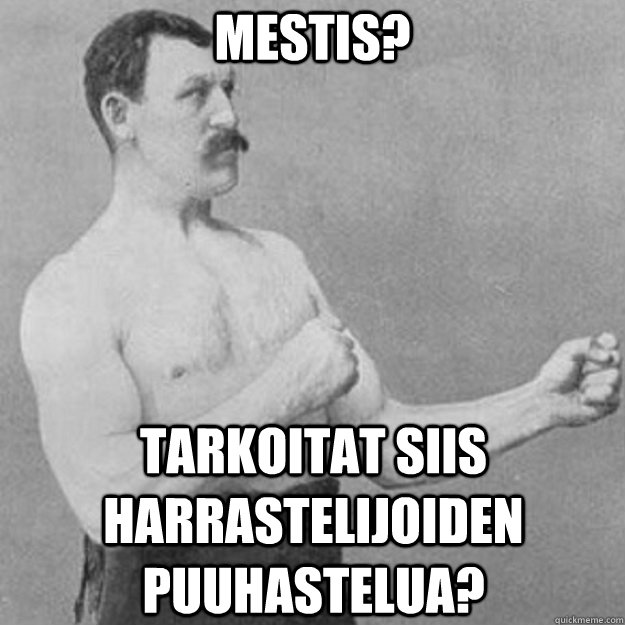 Mestis? Tarkoitat siis harrastelijoiden puuhastelua?  overly manly man