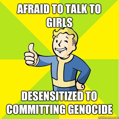 Afraid to talk to girls Desensitized to committing genocide  Fallout new vegas