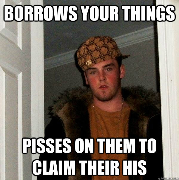 borrows your things pisses on them to claim their his  Scumbag Steve