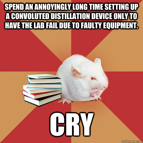 Spend an annoyingly long time setting up a convoluted distillation device only to have the lab fail due to faulty equipment. CRY - Spend an annoyingly long time setting up a convoluted distillation device only to have the lab fail due to faulty equipment. CRY  Science Major Mouse