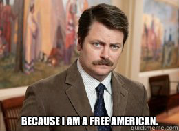 

 because I am a free american.  Ron Swanson