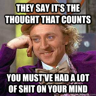 They say it's the thought that counts You must've had a lot of shit on your mind  Condescending Wonka