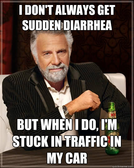 I don't always get sudden diarrhea But when I do, I'm stuck in traffic in my car   The Most Interesting Man In The World