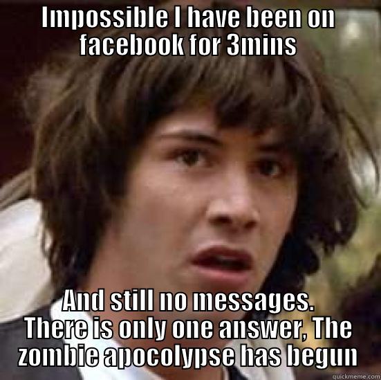 IMPOSSIBLE I HAVE BEEN ON FACEBOOK FOR 3MINS AND STILL NO MESSAGES. THERE IS ONLY ONE ANSWER, THE ZOMBIE APOCOLYPSE HAS BEGUN conspiracy keanu