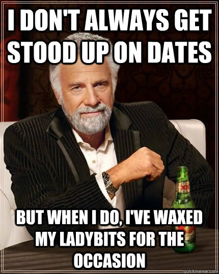 I don't always get stood up on dates but when i do, I've waxed my ladybits for the occasion  - I don't always get stood up on dates but when i do, I've waxed my ladybits for the occasion   The Most Interesting Man In The World