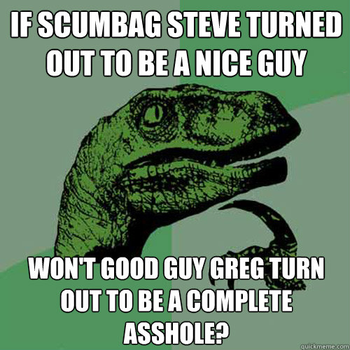 If scumbag steve turned out to be a nice guy Won't Good Guy Greg turn out to be a complete asshole?  Philosoraptor