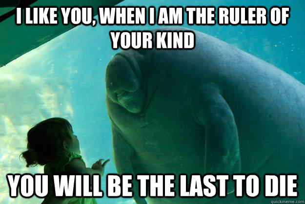 I like you, When I am the ruler of your kind You will be the last to die  Overlord Manatee