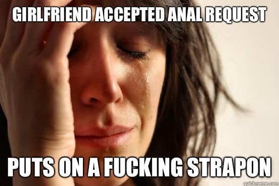 Girlfriend accepted anal request Puts on a fucking strapon  First World Problems