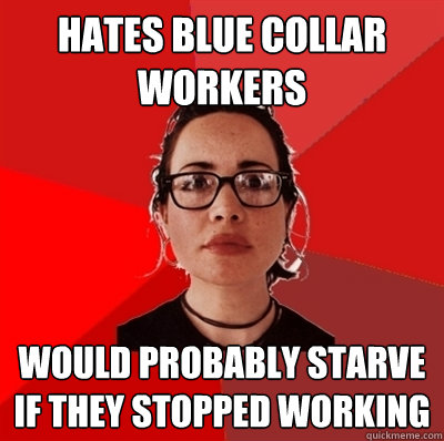 hates blue collar workers would probably starve if they stopped working  Liberal Douche Garofalo