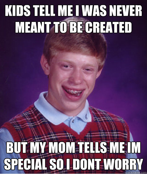 KIDS TELL ME I WAS NEVER MEANT TO BE CREATED BUT MY MOM TELLS ME IM SPECIAL SO I DONT WORRY  Bad Luck Brian