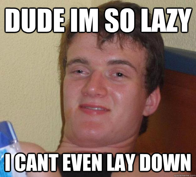 dude im so lazy i cant even lay down  10 Guy