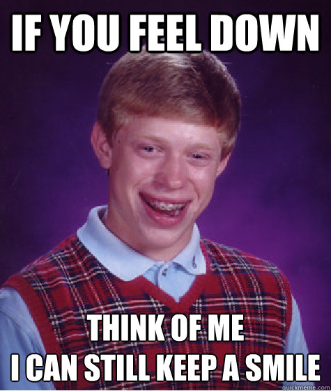 If you feel down Think of me
I can still keep a smile  Bad Luck Brian