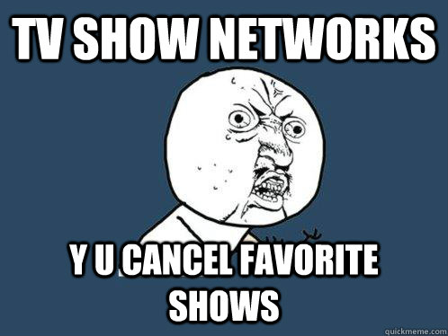 TV SHOW NETWORKS Y U CANCEL FAVORITE SHOWS  Y U No