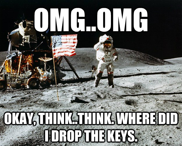 OMG..OMG Okay, think..think. Where did I drop the keys.  Unimpressed Astronaut