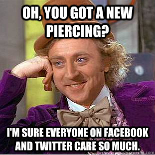 Oh, You got a new piercing? I'm sure everyone on Facebook and Twitter care so much. - Oh, You got a new piercing? I'm sure everyone on Facebook and Twitter care so much.  Condescending Wonka