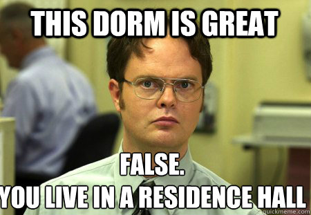 This dorm is great False.
You live in a residence hall  Schrute