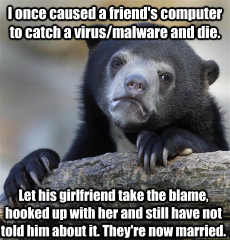 I once caused a friend's computer to catch a virus/malware and die. Let his girlfriend take the blame, hooked up with her and still have not told him about it. They're now married. - I once caused a friend's computer to catch a virus/malware and die. Let his girlfriend take the blame, hooked up with her and still have not told him about it. They're now married.  Confession Bear