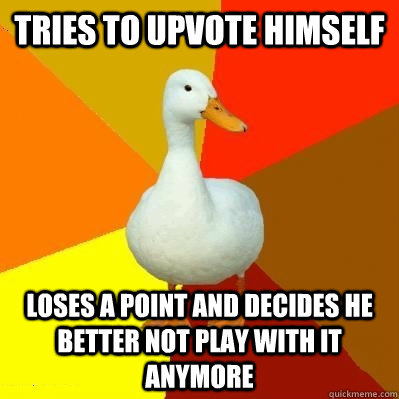 Tries to upvote himself Loses a point and decides he better not play with it anymore - Tries to upvote himself Loses a point and decides he better not play with it anymore  Tech Impaired Duck