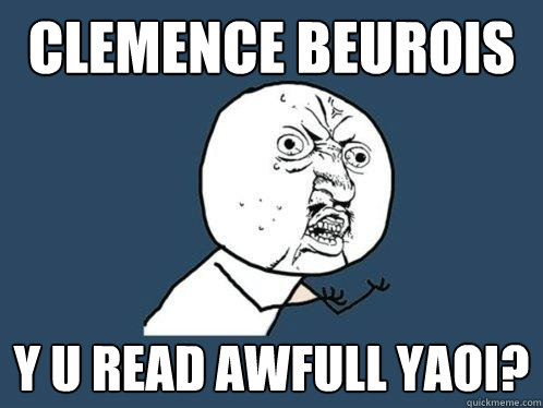 Clemence Beurois y u read awfull yaoi?  Y U No