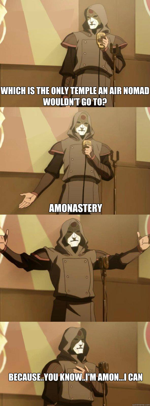 Which is the only temple an air nomad wouldn't go to?  Amonastery Because..you know..I'm Amon...I can take their bending away and stuff..  Bad Joke Amon