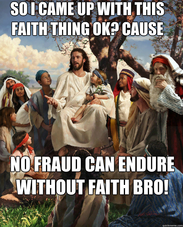 so i came up with this faith thing ok? cause  no fraud can endure without faith bro!  Story Time Jesus