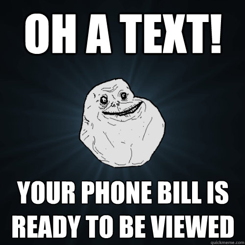 OH a text! Your phone bill is ready to be viewed  Forever Alone