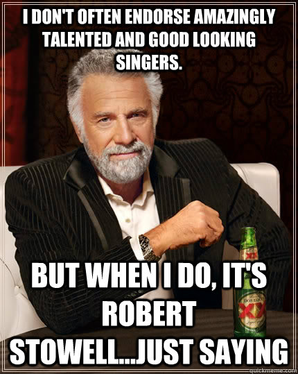 I don't often endorse amazingly talented and good looking Singers.  But when I do, it's Robert Stowell...Just Saying  The Most Interesting Man In The World