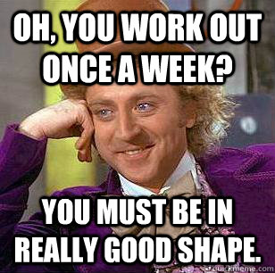 Oh, you work out once a week? You must be in really good shape.  Condescending Wonka