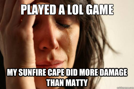 Played a LoL game My sunfire cape did more damage than Matty  First World Problems