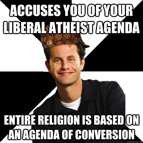 accuses you of your liberal atheist agenda entire religion is based on an agenda of conversion  Scumbag Christian