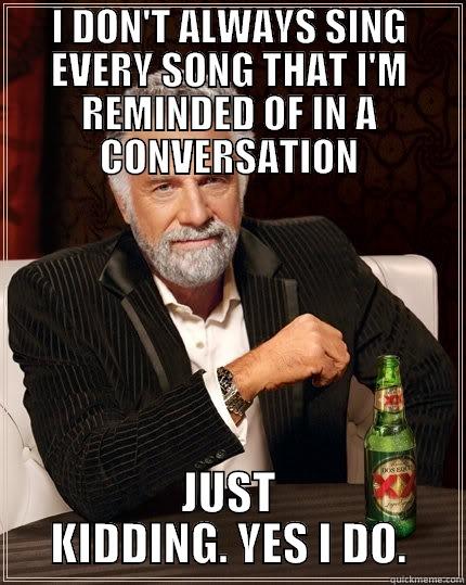 Can't stop myself - I DON'T ALWAYS SING EVERY SONG THAT I'M REMINDED OF IN A CONVERSATION JUST KIDDING. YES I DO. The Most Interesting Man In The World