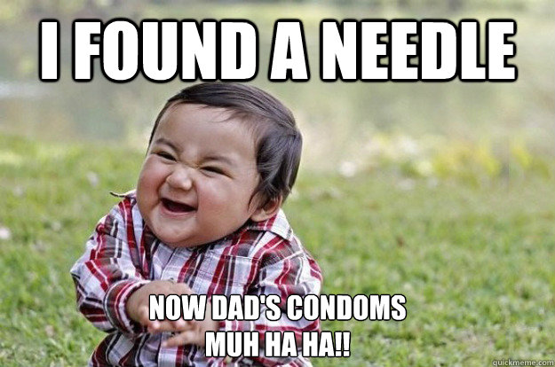 I found a needle now dad's condoms
muh ha ha!!  - I found a needle now dad's condoms
muh ha ha!!   Evil Toddler