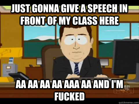 Just gonna give a speech in front of my class here  Aa aa aa aa aaa aa and I'm fucked   Aaand its gone