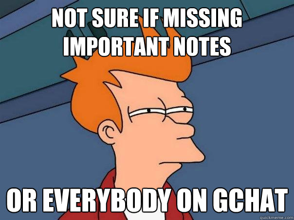 Not sure if missing important notes or everybody on gchat  Futurama Fry