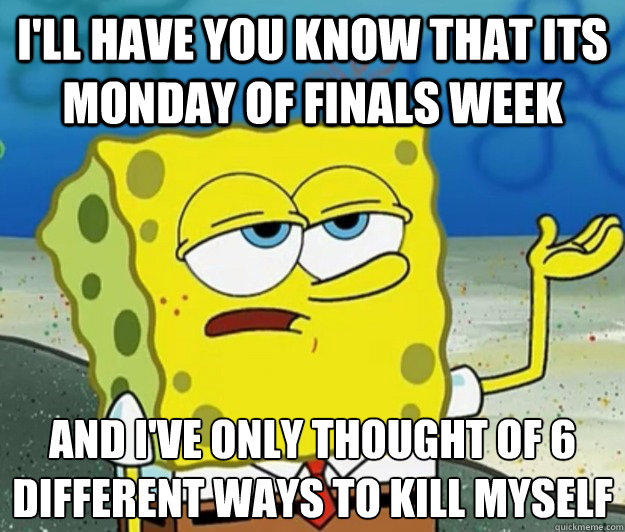 I'll have you know that its monday of finals week And I've only thought of 6 different ways to kill myself  Tough Spongebob