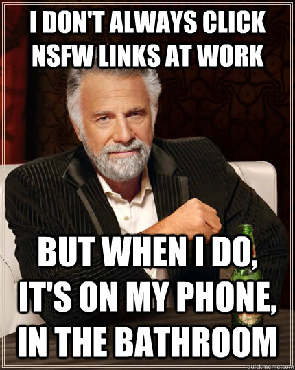 I don't always click NSFW links at work but when I do, it's on my phone, in the bathroom  The Most Interesting Man In The World