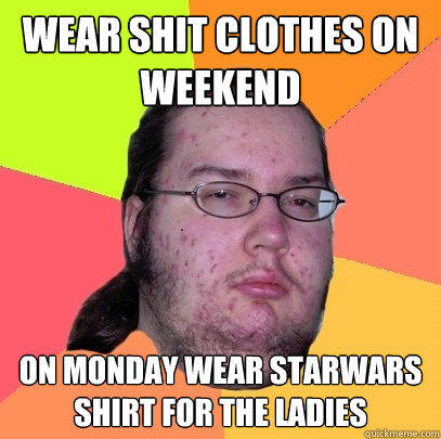 Wear shit clothes on weekend On Monday wear starwars shirt for the ladies  