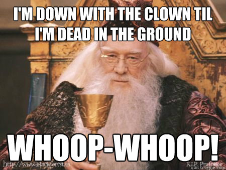 i'm down with the clown til i'm dead in the ground whoop-whoop!  Drew Dumbledore