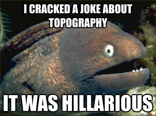 I cracked a joke about topography It was hillarious - I cracked a joke about topography It was hillarious  Bad Joke Eel