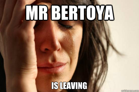 Mr Bertoya Is leaving  First World Problems