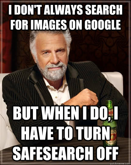 I don't always search for images on google but when I do, I have to turn safesearch off - I don't always search for images on google but when I do, I have to turn safesearch off  The Most Interesting Man In The World