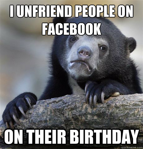 I unfriend people on facebook On their birthday  Confession Bear