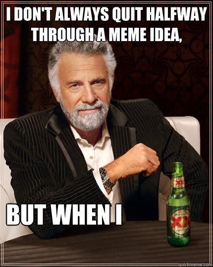 I don't always quit halfway through a meme idea, But when I   The Most Interesting Man In The World