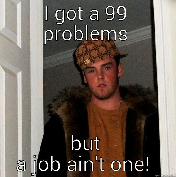 I GOT A 99 PROBLEMS BUT A JOB AIN'T ONE!  Scumbag Steve