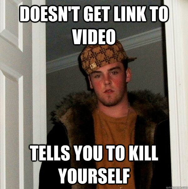 Doesn't get link to video tells you to kill yourself  Scumbag Steve