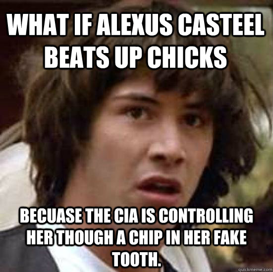 what if alexus casteel beats up chicks becuase the cia is controlling her though a chip in her fake tooth.  conspiracy keanu