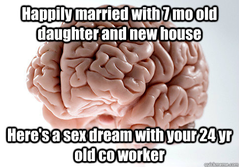 Happily married with 7 mo old daughter and new house Here's a sex dream with your 24 yr old co worker  Scumbag Brain