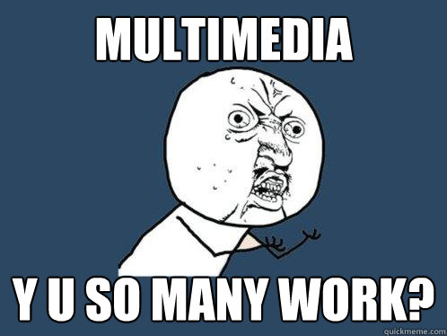 multimedia y u so many work?  Y U No