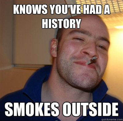 Knows you've had a history Smokes outside - Knows you've had a history Smokes outside  Good Guy Greg with addiction