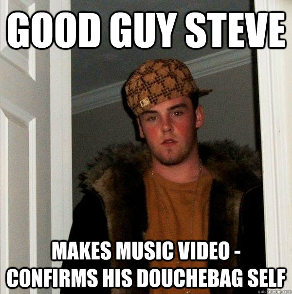 Good Guy Steve Makes music video - confirms his douchebag self  Scumbag Steve